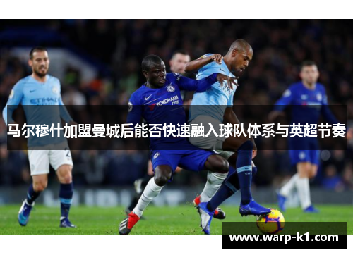 马尔穆什加盟曼城后能否快速融入球队体系与英超节奏 马尔穆什加盟曼城后能否快速融入球队体系与英超节奏