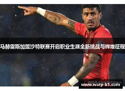 马赫雷斯加盟沙特联赛开启职业生涯全新挑战与辉煌征程