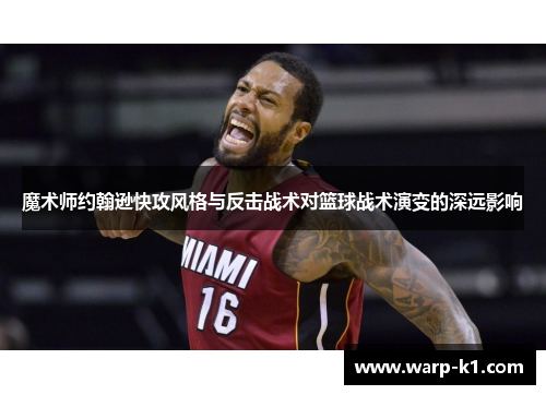 魔术师约翰逊快攻风格与反击战术对篮球战术演变的深远影响 魔术师约翰逊快攻风格与反击战术对篮球战术演变的深远影响