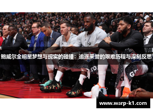 鲍威尔全明星梦想与现实的碰撞:追逐荣誉的艰难历程与深刻反思 鲍威尔全明星梦想与现实的碰撞:追逐荣誉的艰难历程与深刻反思
