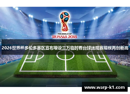 2026世界杯多伦多赛区宣布增设三万临时看台球迷观赛规模再创新高 2026世界杯多伦多赛区宣布增设三万临时看台球迷观赛规模再创新高