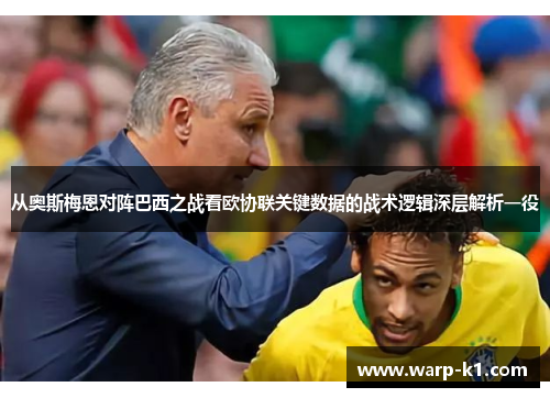 从奥斯梅恩对阵巴西之战看欧协联关键数据的战术逻辑深层解析一役