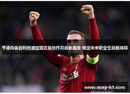亨德森告别利物浦加盟达曼协作开启新篇章 锁定未来职业生涯新高峰 亨德森告别利物浦加盟达曼协作开启新篇章 锁定未来职业生涯新高峰