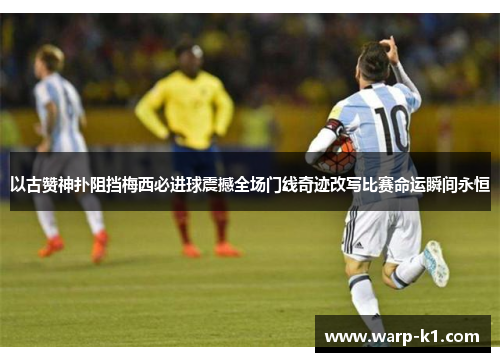 以古赞神扑阻挡梅西必进球震撼全场门线奇迹改写比赛命运瞬间永恒 以古赞神扑阻挡梅西必进球震撼全场门线奇迹改写比赛命运瞬间永恒