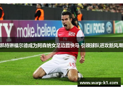 凯特琳福尔德成为阿森纳女足边路快马 引领球队进攻新风潮 凯特琳福尔德成为阿森纳女足边路快马 引领球队进攻新风潮