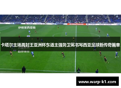 卡塔尔主场再封王亚洲杯东道主强势卫冕书写西亚足球新传奇篇章 卡塔尔主场再封王亚洲杯东道主强势卫冕书写西亚足球新传奇篇章