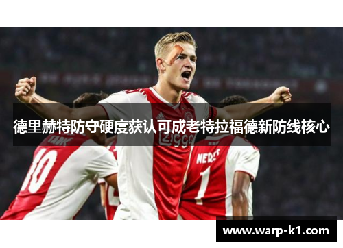 德里赫特防守硬度获认可成老特拉福德新防线核心