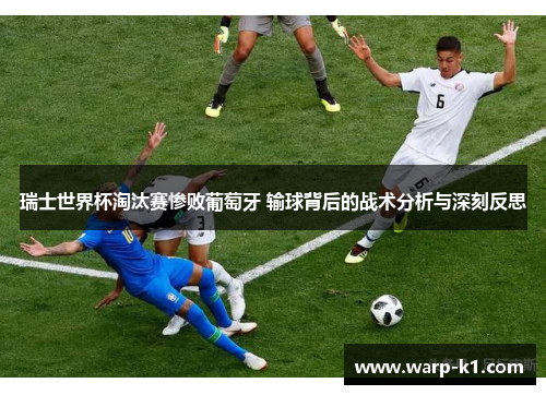 瑞士世界杯淘汰赛惨败葡萄牙 输球背后的战术分析与深刻反思 瑞士世界杯淘汰赛惨败葡萄牙 输球背后的战术分析与深刻反思